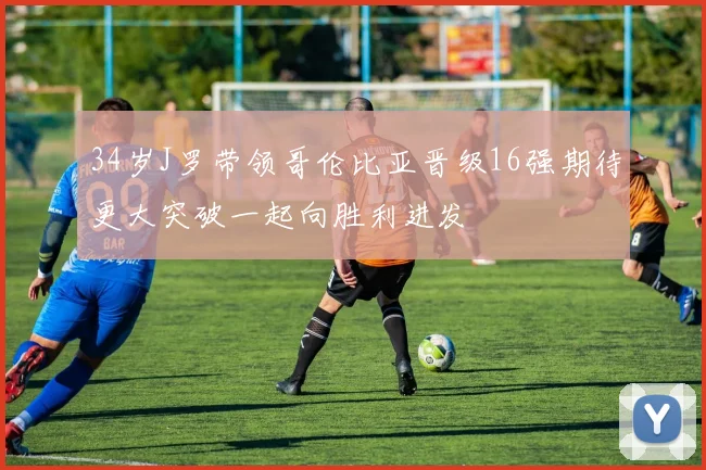 34岁J罗带领哥伦比亚晋级16强期待更大突破一起向胜利进发
