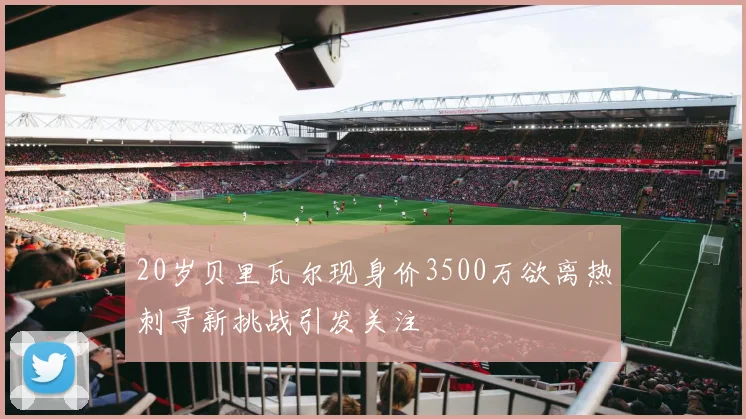 20岁贝里瓦尔现身价3500万欲离热刺寻新挑战引发关注