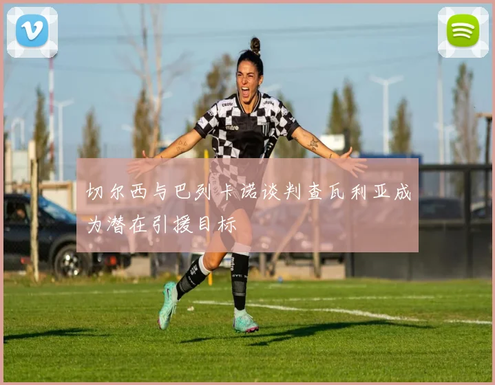 切尔西与巴列卡诺谈判查瓦利亚成为潜在引援目标