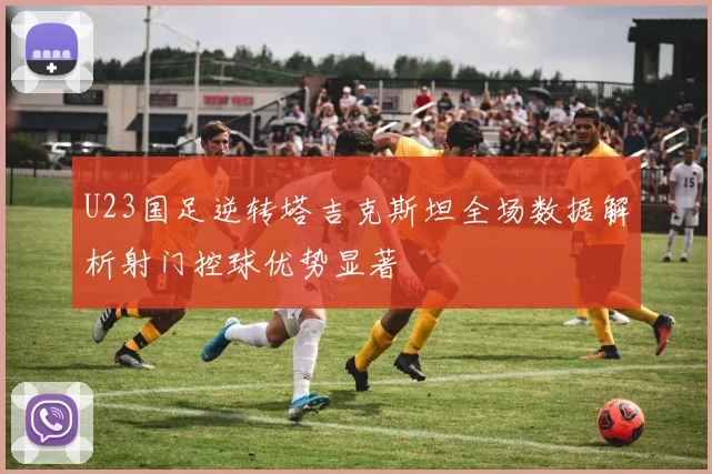 U23国足逆转塔吉克斯坦全场数据解析射门控球优势显著