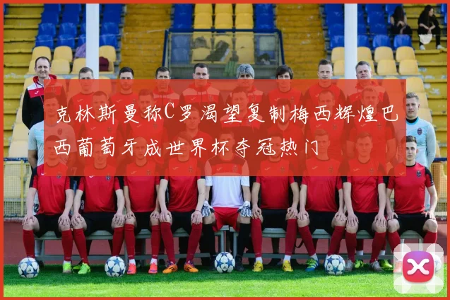 克林斯曼称C罗渴望复制梅西辉煌巴西葡萄牙成世界杯夺冠热门