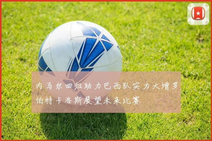内马尔回归助力巴西队实力大增罗伯特卡洛斯展望未来比赛