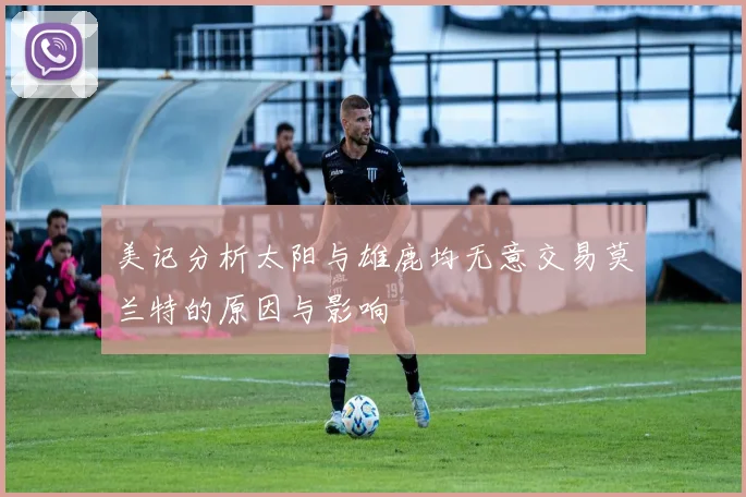 美记分析太阳与雄鹿均无意交易莫兰特的原因与影响