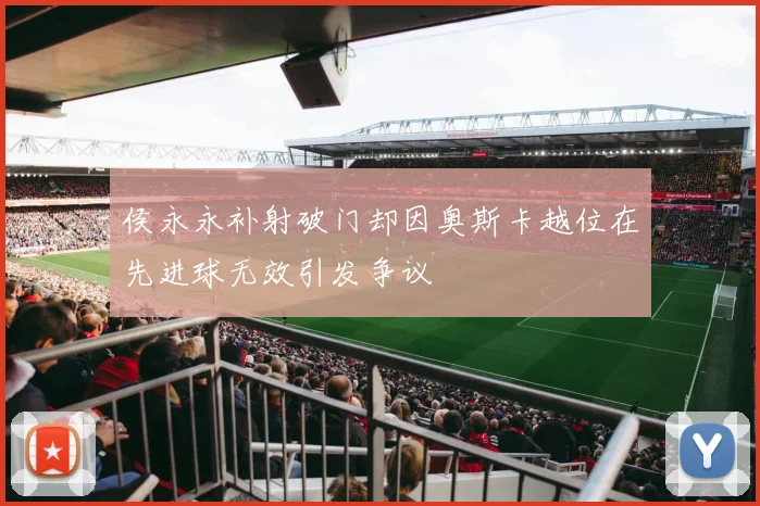 侯永永补射破门却因奥斯卡越位在先进球无效引发争议
