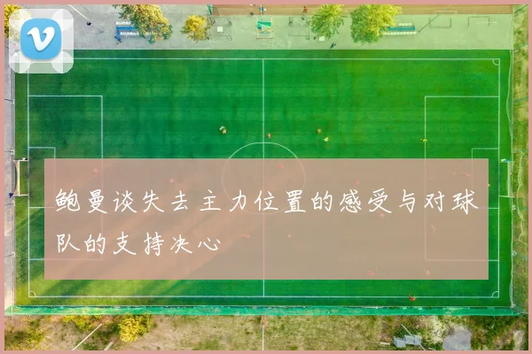 鲍曼谈失去主力位置的感受与对球队的支持决心