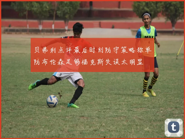 贝弗利点评最后时刻防守策略称单防布伦森足够福克斯失误太明显