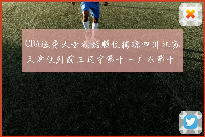 CBA选秀大会初始顺位揭晓四川江苏天津位列前三辽宁第十一广东第十六
