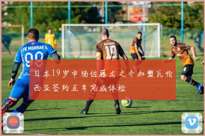 日本19岁中场佐藤龙之介加盟瓦伦西亚签约五年完成体检