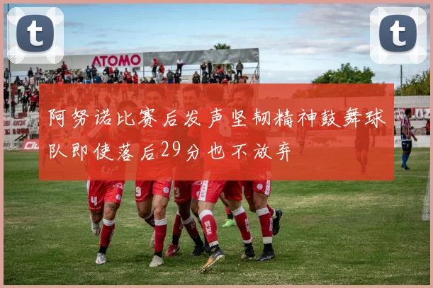 阿努诺比赛后发声坚韧精神鼓舞球队即使落后29分也不放弃