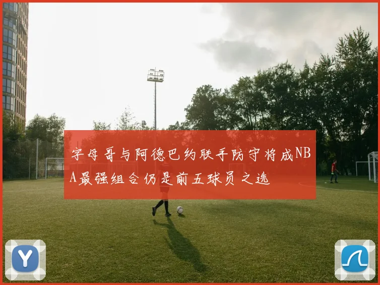 字母哥与阿德巴约联手防守将成NBA最强组合仍是前五球员之选