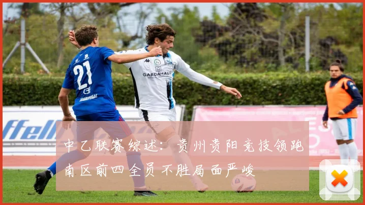 中乙联赛综述：贵州贵阳竞技领跑南区前四全员不胜局面严峻