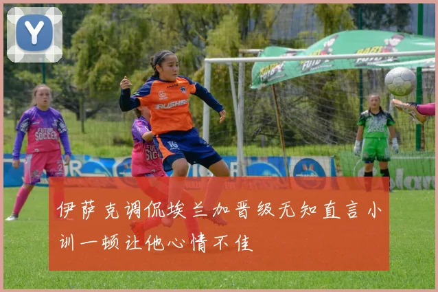 伊萨克调侃埃兰加晋级无知直言小训一顿让他心情不佳